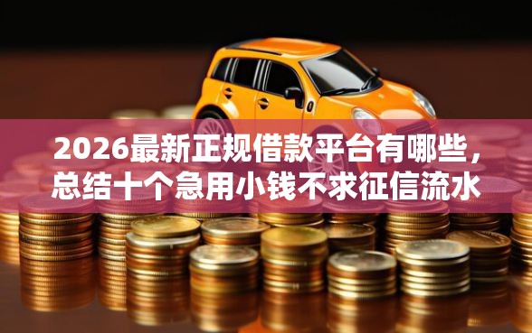 2026最新正规借款平台有哪些，总结十个急用小钱不求征信流水轻松贷的平台！