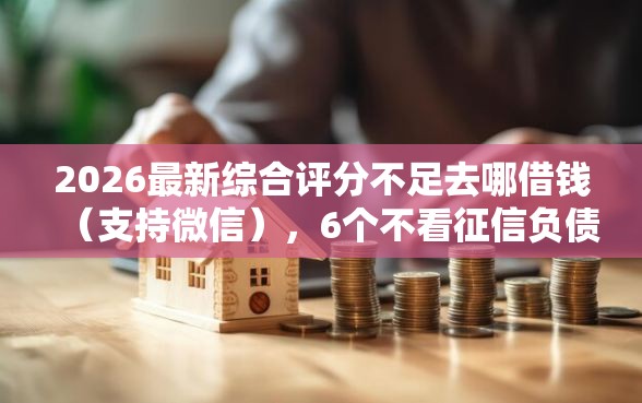 2026最新综合评分不足去哪借钱（支持微信），6个不看征信负债的网贷百分百下款平台无私分享
