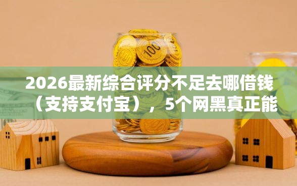 2026最新综合评分不足去哪借钱（支持支付宝），5个网黑真正能下款的平台无私分享