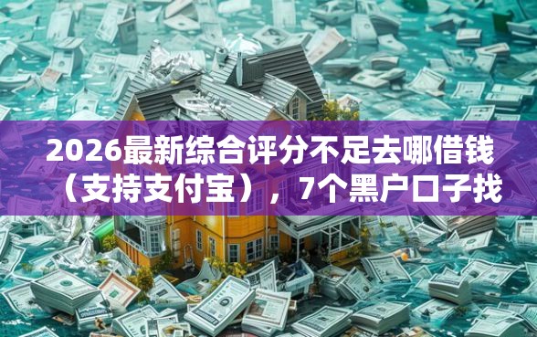 2026最新综合评分不足去哪借钱（支持支付宝），7个黑户口子找不到下载无私分享
