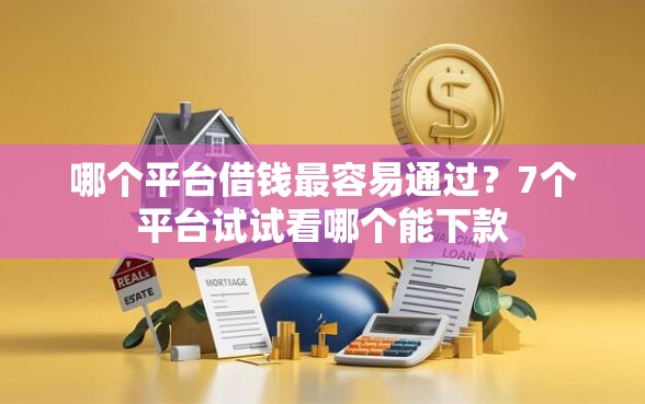 哪个平台借钱最容易通过？7个平台试试看哪个能下款