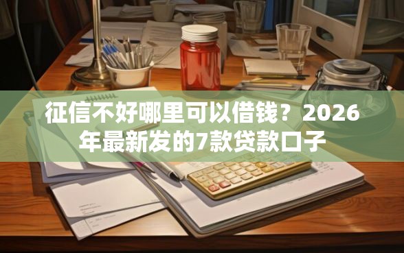 征信不好哪里可以借钱？2026年最新发的7款贷款口子
