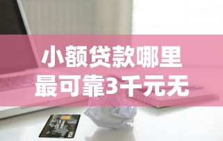小额贷款哪里最可靠3千元无门槛本月借款平台力荐！分享小额网贷口子3千元无门槛借款
