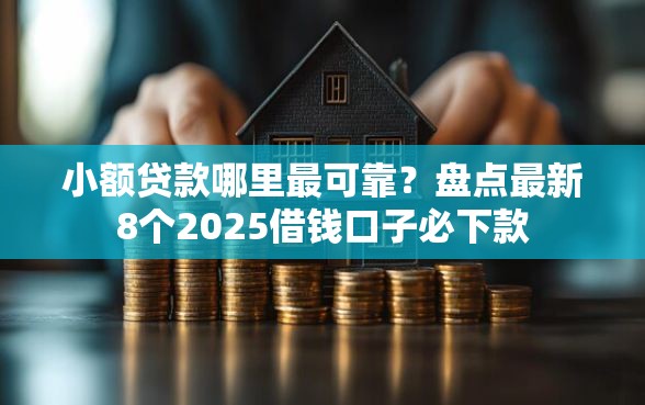 小额贷款哪里最可靠？盘点最新8个2025借钱口子必下款