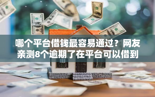 哪个平台借钱最容易通过？网友亲测8个逾期了在平台可以借到钱盘点