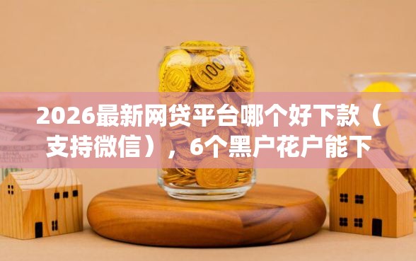 2026最新网贷平台哪个好下款（支持微信），6个黑户花户能下款的app口子无私分享