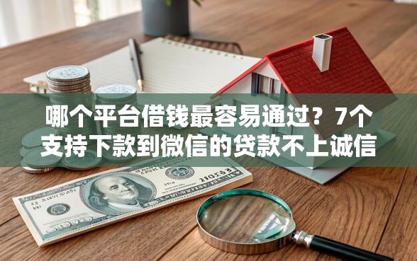 哪个平台借钱最容易通过？7个支持下款到微信的贷款不上诚信平台的平台