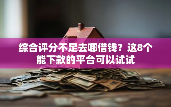 综合评分不足去哪借钱？这8个能下款的平台可以试试