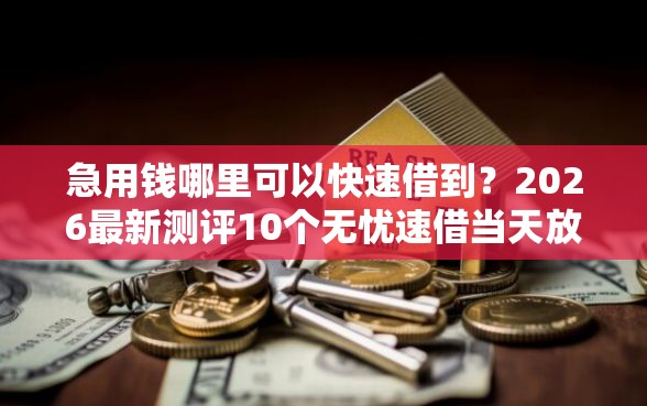 急用钱哪里可以快速借到？2026最新测评10个无忧速借当天放款的软件