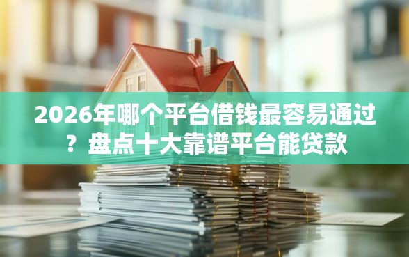 2026年哪个平台借钱最容易通过？盘点十大靠谱平台能贷款