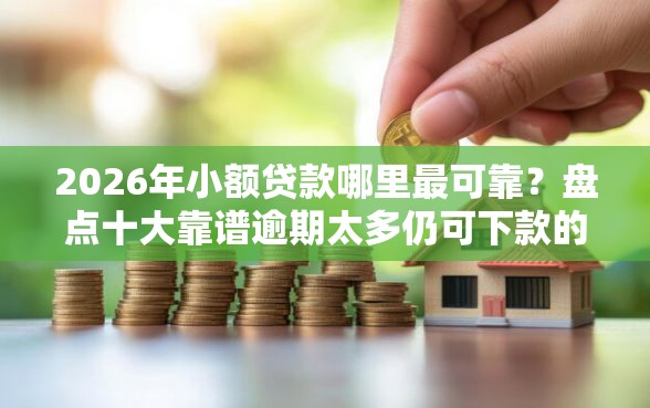 2026年小额贷款哪里最可靠？盘点十大靠谱逾期太多仍可下款的软件
