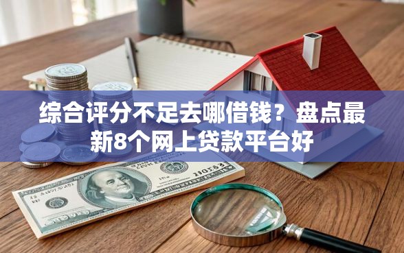 综合评分不足去哪借钱？盘点最新8个网上贷款平台好