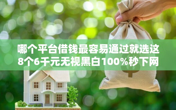 哪个平台借钱最容易通过就选这8个6千元无视黑白100%秒下网贷