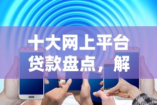 十大网上平台贷款盘点，解决急用钱哪里可以快速借到的问题