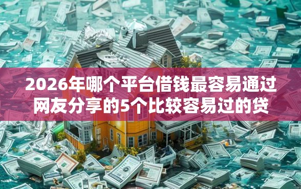 2026年哪个平台借钱最容易通过网友分享的5个比较容易过的贷款平台我觉得不错！