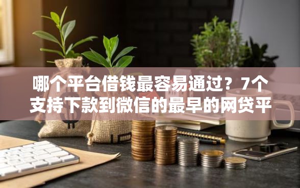 哪个平台借钱最容易通过？7个支持下款到微信的最早的网贷平台