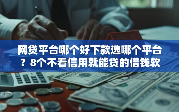 网贷平台哪个好下款选哪个平台？8个不看信用就能贷的借钱软件推荐