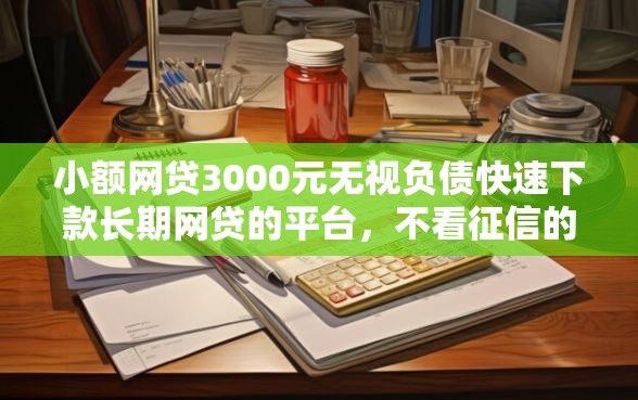 小额网贷3000元无视负债快速下款长期网贷的平台，不看征信的贷款平台的8个平台介绍