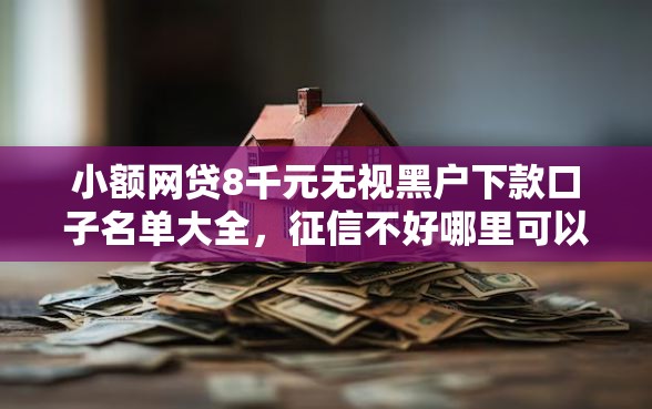 小额网贷8千元无视黑户下款口子名单大全，征信不好哪里可以借钱的6个平台介绍