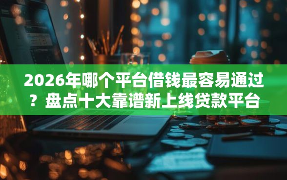 2026年哪个平台借钱最容易通过？盘点十大靠谱新上线贷款平台门槛低口子