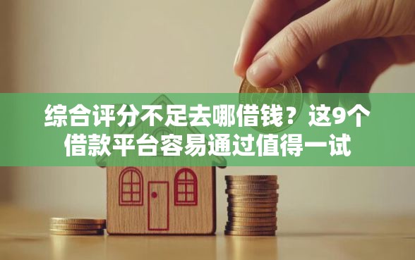 综合评分不足去哪借钱？这9个借款平台容易通过值得一试