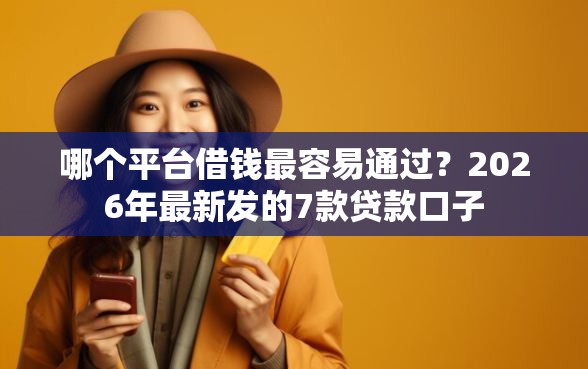 哪个平台借钱最容易通过？2026年最新发的7款贷款口子