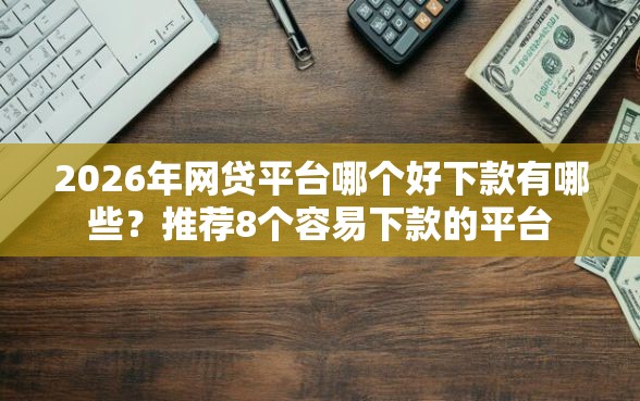 2026年网贷平台哪个好下款有哪些？推荐8个容易下款的平台