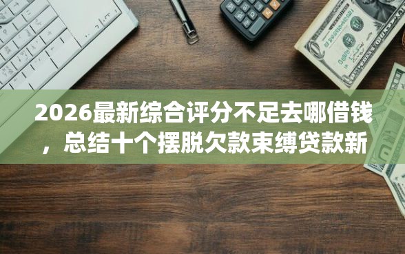 2026最新综合评分不足去哪借钱,总结十个摆脱欠款束缚贷款新app! 2026最新综合评分不足去哪借钱,总结十个摆脱欠款束缚贷款新app!