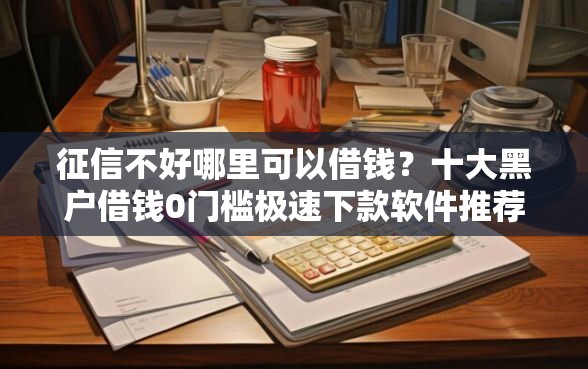 征信不好哪里可以借钱？十大黑户借钱0门槛极速下款软件推荐