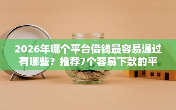 2026年哪个平台借钱最容易通过有哪些？推荐7个容易下款的平台