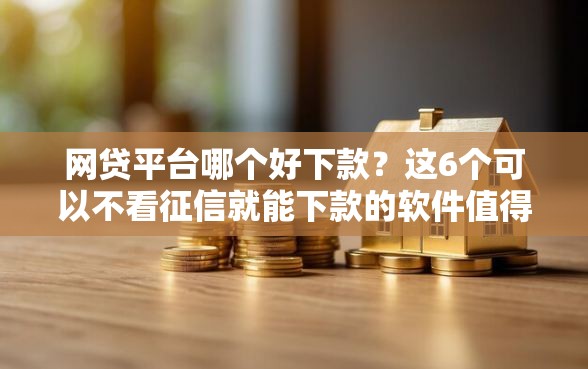 网贷平台哪个好下款？这6个可以不看征信就能下款的软件值得一试