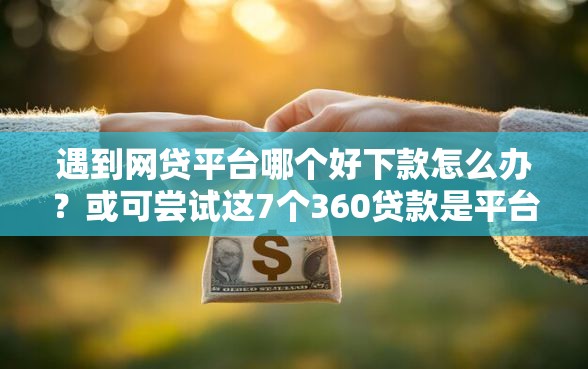 遇到网贷平台哪个好下款怎么办？或可尝试这7个360贷款是平台的