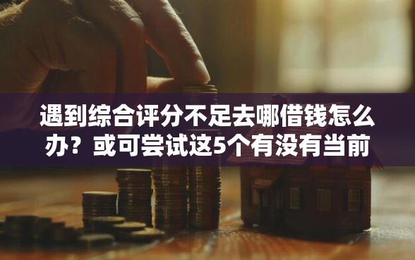 遇到综合评分不足去哪借钱怎么办？或可尝试这5个有没有当前逾期能下款的口子