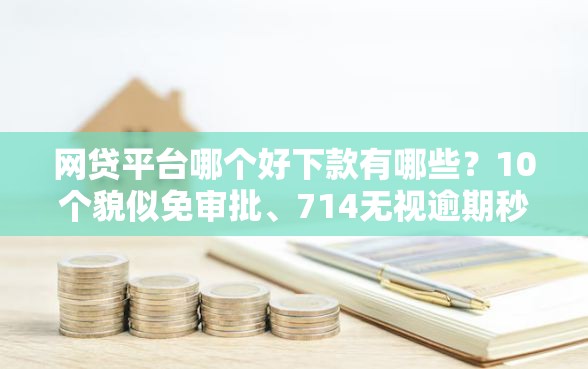 网贷平台哪个好下款有哪些？10个貌似免审批、714无视逾期秒下的平台合集