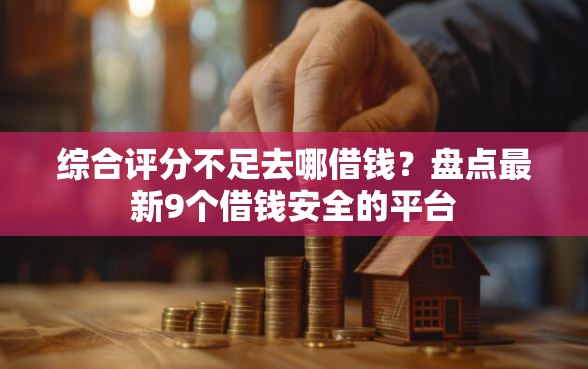 综合评分不足去哪借钱?盘点最新9个借钱安全的平台 综合评分不足去哪借钱?盘点最新9个借钱安全的平台