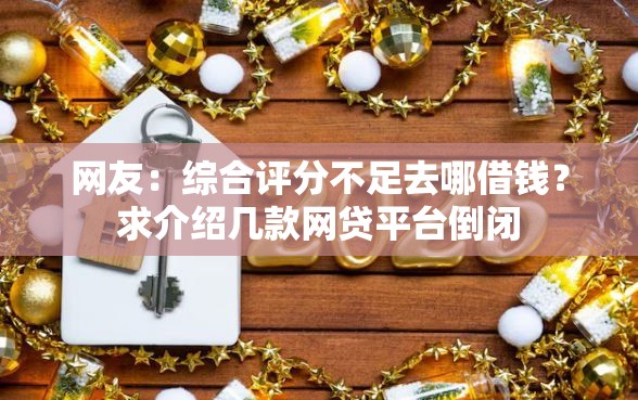 网友:综合评分不足去哪借钱?求介绍几款网贷平台倒闭 网友:综合评分不足去哪借钱?求介绍几款网贷平台倒闭