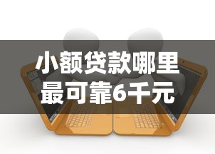 小额贷款哪里最可靠6千元无门槛本月借款平台力荐！分享小额网贷口子6千元无门槛借款