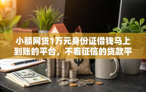 小额网贷1万元身份证借钱马上到账的平台,不看征信的贷款平台的7个平台介绍 小额网贷1万元身份证借钱马上到账的平台,不看征信的贷款平台的7个平台介绍