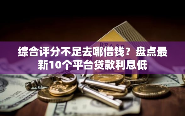 综合评分不足去哪借钱?盘点最新10个平台贷款利息低 综合评分不足去哪借钱?盘点最新10个平台贷款利息低