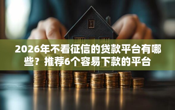 2026年不看征信的贷款平台有哪些?推荐6个容易下款的平台 2026年不看征信的贷款平台有哪些?推荐6个容易下款的平台