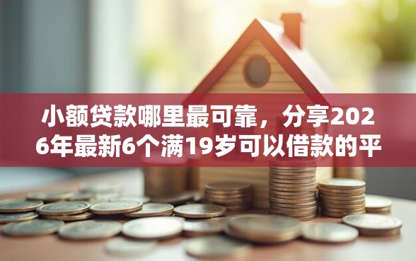 小额贷款哪里最可靠,分享2026年最新6个满19岁可以借款的平台 小额贷款哪里最可靠,分享2026年最新6个满19岁可以借款的平台