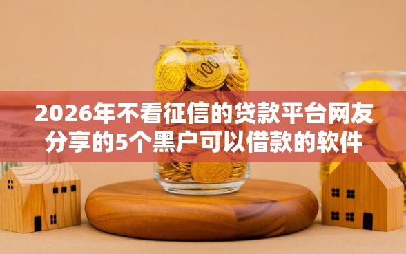2026年不看征信的贷款平台网友分享的5个黑户可以借款的软件我觉得不错！