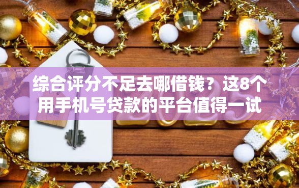 综合评分不足去哪借钱？这8个用手机号贷款的平台值得一试