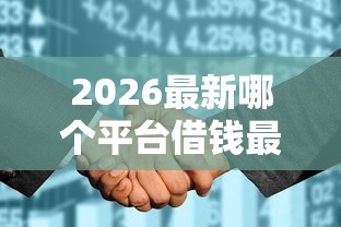 2026最新哪个平台借钱最容易通过，总结十个征信花了可以用的借款平台！