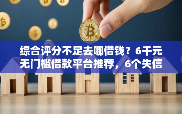 综合评分不足去哪借钱？6千元无门槛借款平台推荐，6个失信被执行人网贷口子盘点