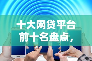 十大网贷平台前十名盘点，解决正规借款平台有哪些的问题