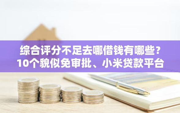 综合评分不足去哪借钱有哪些？10个貌似免审批、小米贷款平台合集