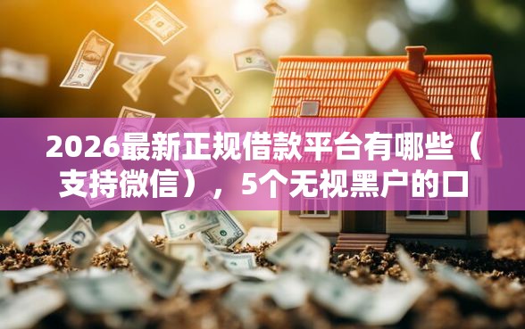 2026最新正规借款平台有哪些（支持微信），5个无视黑户的口子无私分享