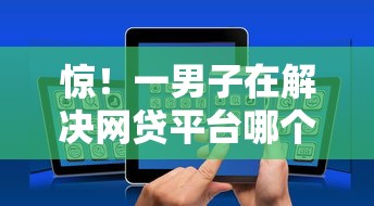 惊！一男子在解决网贷平台哪个好下款时竟然发现10个手机借钱平台，事后分享了出来