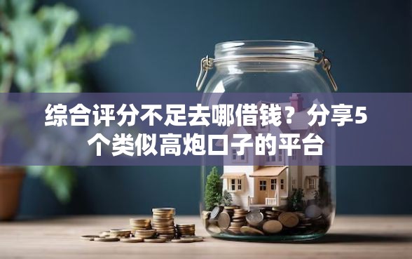 综合评分不足去哪借钱？分享5个类似高炮口子的平台